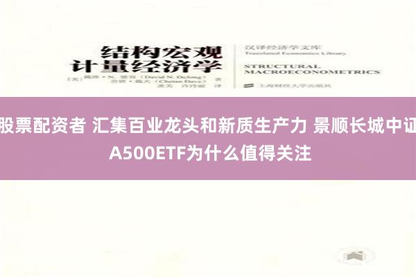 股票配资者 汇集百业龙头和新质生产力 景顺长城中证 A500ETF为什么值得关注