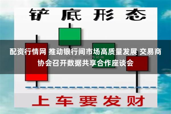 配资行情网 推动银行间市场高质量发展 交易商协会召开数据共享合作座谈会