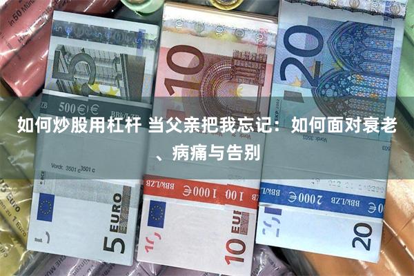如何炒股用杠杆 当父亲把我忘记：如何面对衰老、病痛与告别