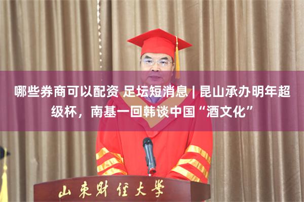 哪些券商可以配资 足坛短消息 | 昆山承办明年超级杯，南基一回韩谈中国“酒文化”
