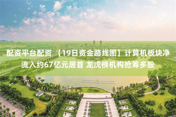 配资平台配资 【19日资金路线图】计算机板块净流入约67亿元居首 龙虎榜机构抢筹多股