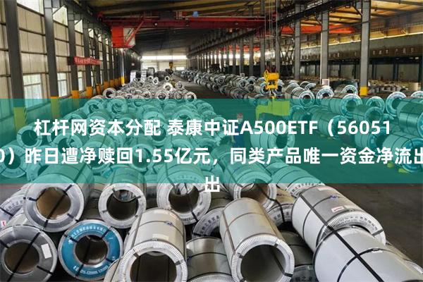 杠杆网资本分配 泰康中证A500ETF（560510）昨日遭净赎回1.55亿元，同类产品唯一资金净流出