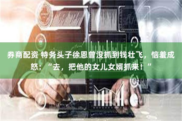 券商配资 特务头子徐恩曾没抓到钱壮飞，恼羞成怒：“去，把他的女儿女婿抓来！”