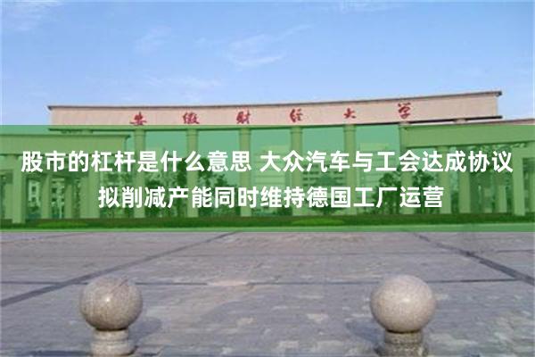 股市的杠杆是什么意思 大众汽车与工会达成协议 拟削减产能同时维持德国工厂运营