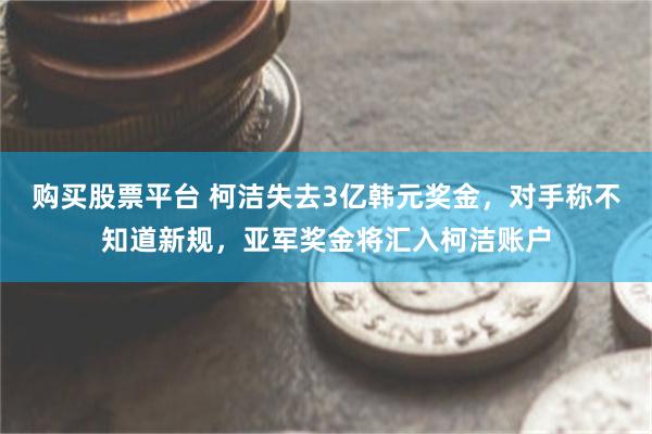 购买股票平台 柯洁失去3亿韩元奖金，对手称不知道新规，亚军奖金将汇入柯洁账户