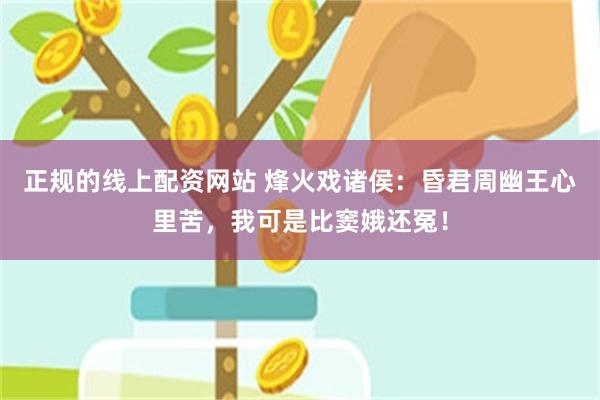 正规的线上配资网站 烽火戏诸侯：昏君周幽王心里苦，我可是比窦娥还冤！