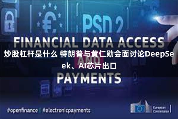 炒股杠杆是什么 特朗普与黄仁勋会面讨论DeepSeek、AI芯片出口