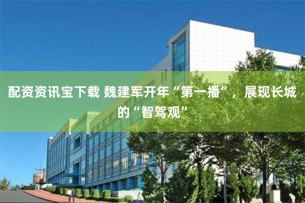 配资资讯宝下载 魏建军开年“第一播”，展现长城的“智驾观”