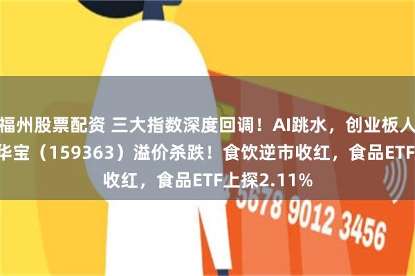 福州股票配资 三大指数深度回调！AI跳水，创业板人工智能ETF华宝（159363）溢价杀跌！食饮逆市收红，食品ETF上探2.11%