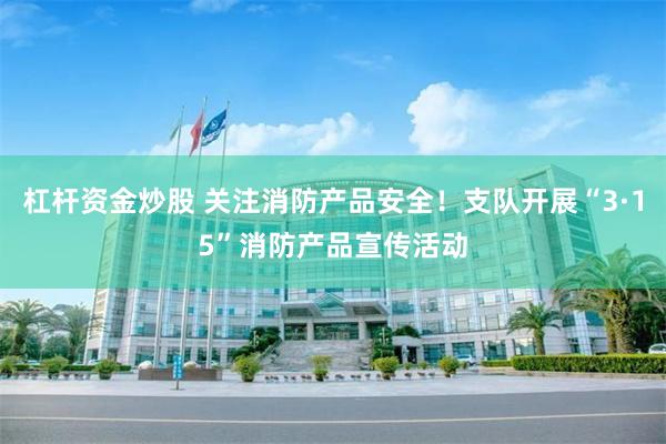 杠杆资金炒股 关注消防产品安全！支队开展“3·15”消防产品宣传活动