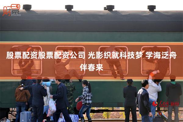 股票配资股票配资公司 光影织就科技梦 学海泛舟伴春来
