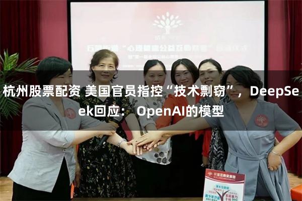 杭州股票配资 美国官员指控“技术剽窃”，DeepSeek回应： OpenAI的模型