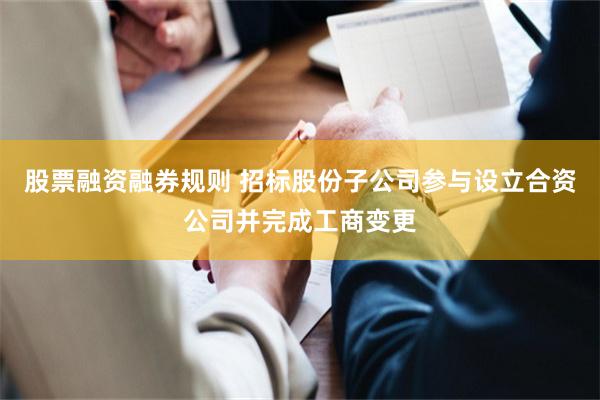 股票融资融券规则 招标股份子公司参与设立合资公司并完成工商变更