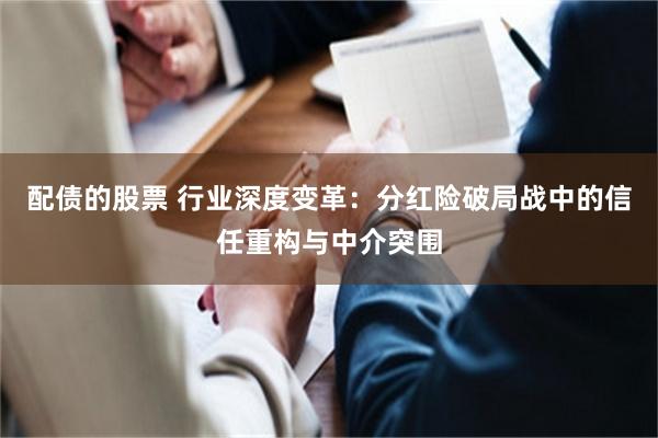 配债的股票 行业深度变革：分红险破局战中的信任重构与中介突围