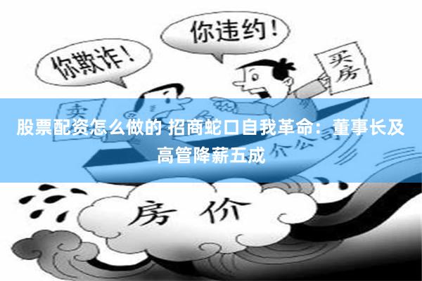 股票配资怎么做的 招商蛇口自我革命：董事长及高管降薪五成