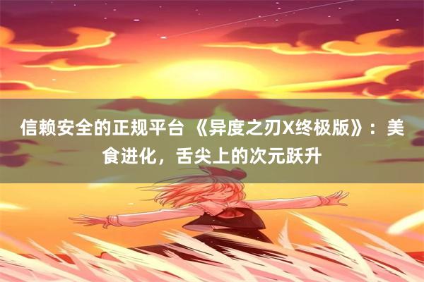 信赖安全的正规平台 《异度之刃X终极版》：美食进化，舌尖上的次元跃升