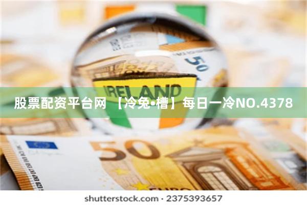 股票配资平台网 【冷兔•槽】每日一冷NO.4378