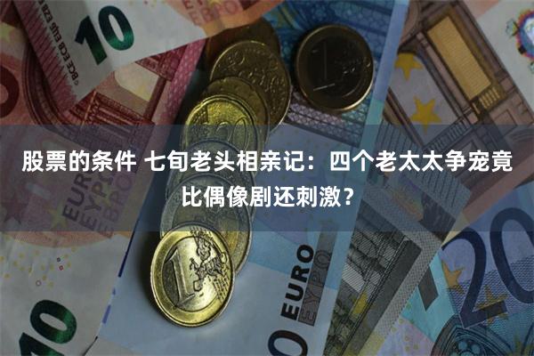 股票的条件 七旬老头相亲记：四个老太太争宠竟比偶像剧还刺激？