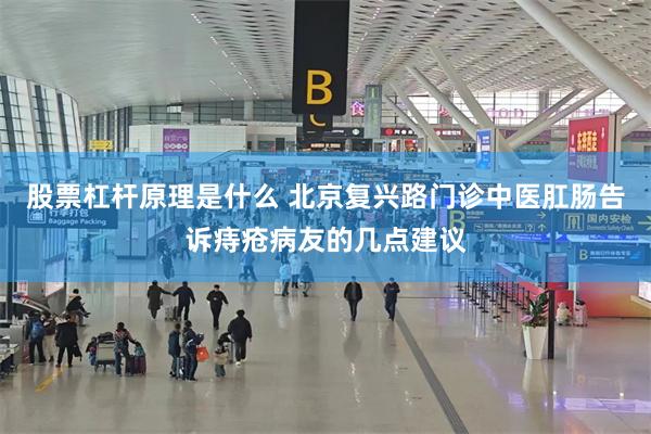 股票杠杆原理是什么 北京复兴路门诊中医肛肠告诉痔疮病友的几点建议