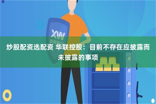炒股配资选配资 华联控股：目前不存在应披露而未披露的事项