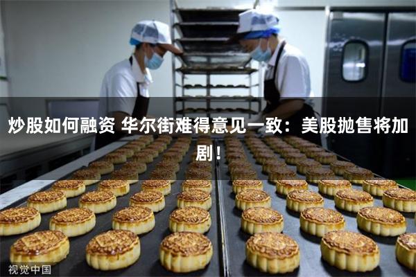 炒股如何融资 华尔街难得意见一致：美股抛售将加剧！