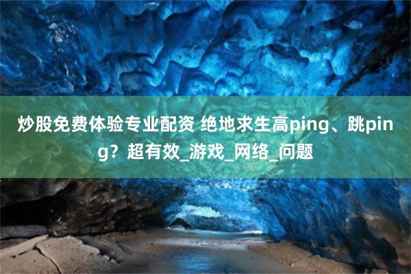 炒股免费体验专业配资 绝地求生高ping、跳ping？超有效_游戏_网络_问题