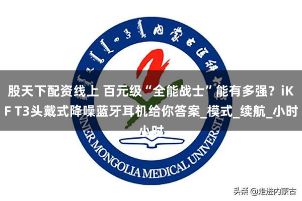 股天下配资线上 百元级“全能战士”能有多强？iKF T3头戴式降噪蓝牙耳机给你答案_模式_续航_小时