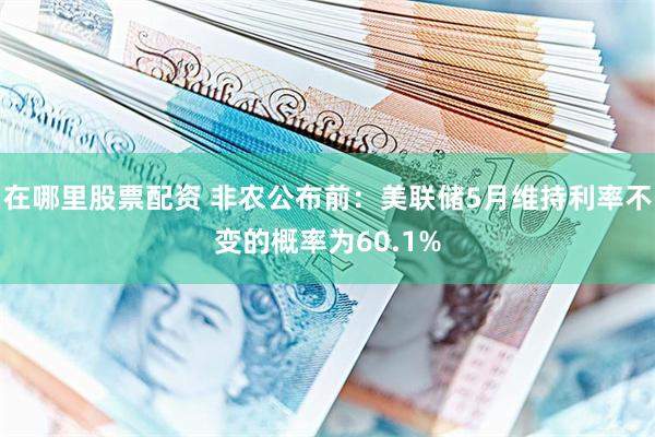 在哪里股票配资 非农公布前：美联储5月维持利率不变的概率为60.1%