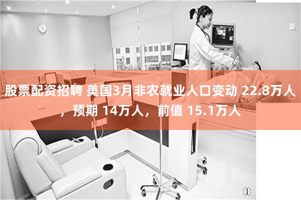 股票配资招聘 美国3月非农就业人口变动 22.8万人，预期 14万人，前值 15.1万人