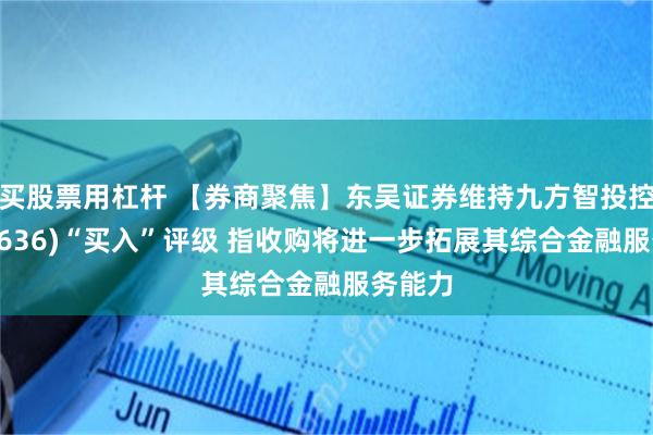 买股票用杠杆 【券商聚焦】东吴证券维持九方智投控股(09636)“买入”评级 指收购将进一步拓展其综合金融服务能力