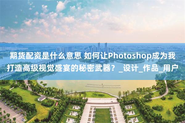 期货配资是什么意思 如何让Photoshop成为我打造高级视觉盛宴的秘密武器？_设计_作品_用户