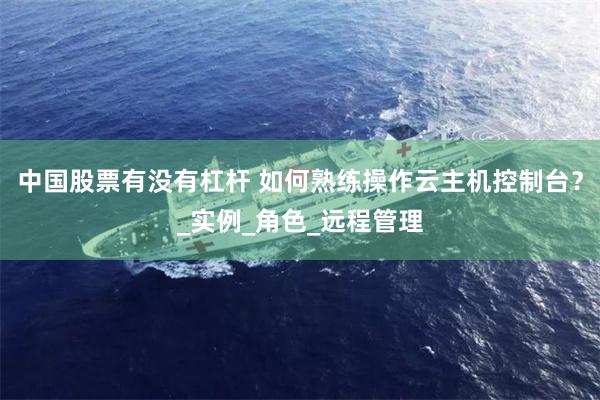 中国股票有没有杠杆 如何熟练操作云主机控制台？_实例_角色_远程管理