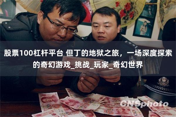 股票100杠杆平台 但丁的地狱之旅，一场深度探索的奇幻游戏_挑战_玩家_奇幻世界