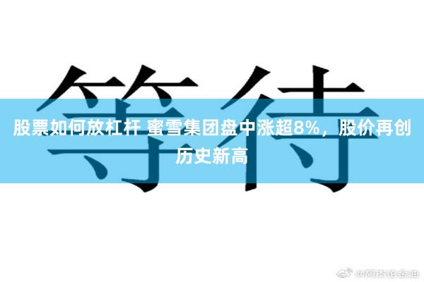 股票如何放杠杆 蜜雪集团盘中涨超8%，股价再创历史新高