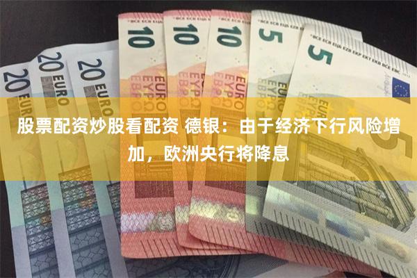 股票配资炒股看配资 德银：由于经济下行风险增加，欧洲央行将降息
