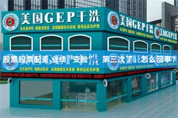 股票股票配资 业绩“变脸”，第三次了！怎么回事？