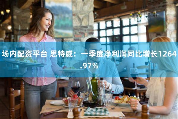 场内配资平台 思特威：一季度净利润同比增长1264.97%