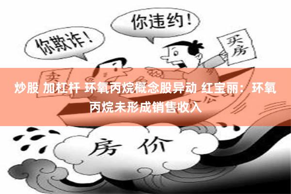 炒股 加杠杆 环氧丙烷概念股异动 红宝丽：环氧丙烷未形成销售收入
