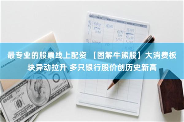 最专业的股票线上配资 【图解牛熊股】大消费板块异动拉升 多只银行股价创历史新高