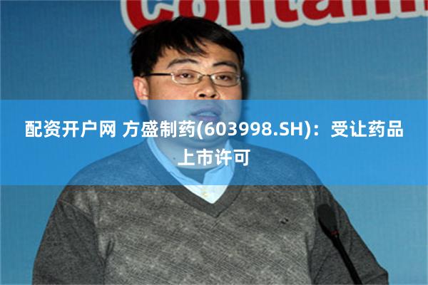 配资开户网 方盛制药(603998.SH)：受让药品上市许可