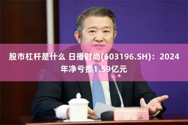 股市杠杆是什么 日播时尚(603196.SH)：2024年净亏损1.59亿元