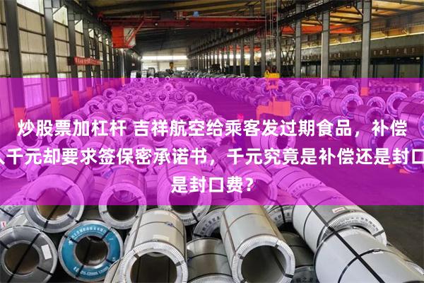 炒股票加杠杆 吉祥航空给乘客发过期食品，补偿每人千元却要求签保密承诺书，千元究竟是补偿还是封口费？