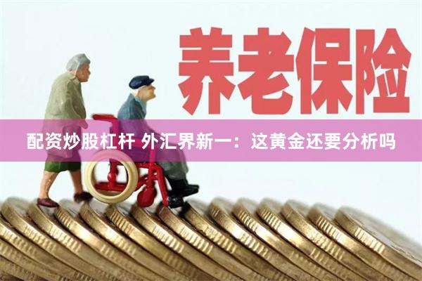 配资炒股杠杆 外汇界新一：这黄金还要分析吗