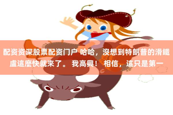 配资资深股票配资门户 哈哈，沒想到特朗普的滑鐵盧這麼快就來了。 我高興！ 相信，這只是第一