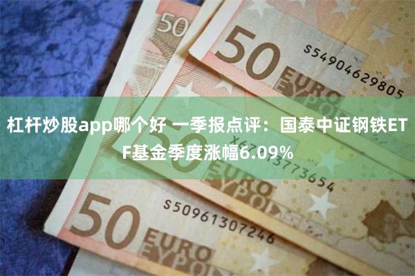 杠杆炒股app哪个好 一季报点评：国泰中证钢铁ETF基金季度涨幅6.09%