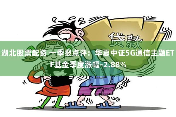湖北股票配资 一季报点评：华夏中证5G通信主题ETF基金季度涨幅-2.88%