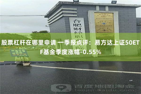 股票杠杆在哪里申请 一季报点评：易方达上证50ETF基金季度涨幅-0.55%