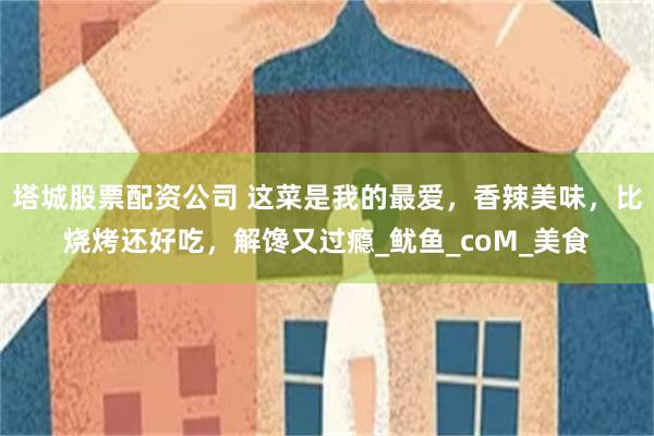 塔城股票配资公司 这菜是我的最爱，香辣美味，比烧烤还好吃，解馋又过瘾_鱿鱼_coM_美食