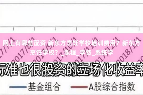 网上有哪些配资 新东方烹饪学校培训费用？新东方烹饪学校？_课程_学费_系统学