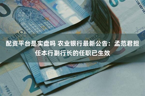 配资平台是实盘吗 农业银行最新公告：孟范君担任本行副行长的任职已生效